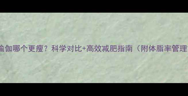 图片 健身VS瑜伽哪个更瘦？科学对比+高效减肥指南（附体脂率管理方案）1