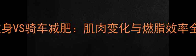 图片 健身VS骑车减肥：肌肉变化与燃脂效率全1