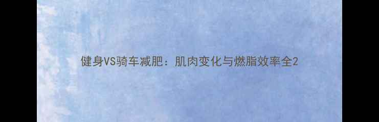 图片 健身VS骑车减肥：肌肉变化与燃脂效率全2