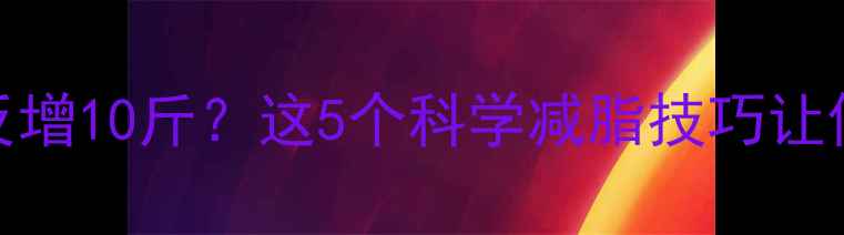 图片 健身一个月体重反增10斤？这5个科学减脂技巧让你轻松突破平台期
