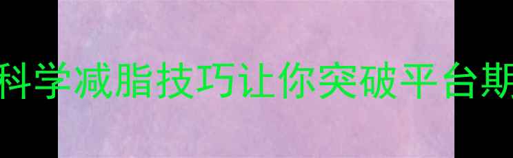 图片 健身一周没瘦？这5个科学减脂技巧让你突破平台期（附详细执行方案）1