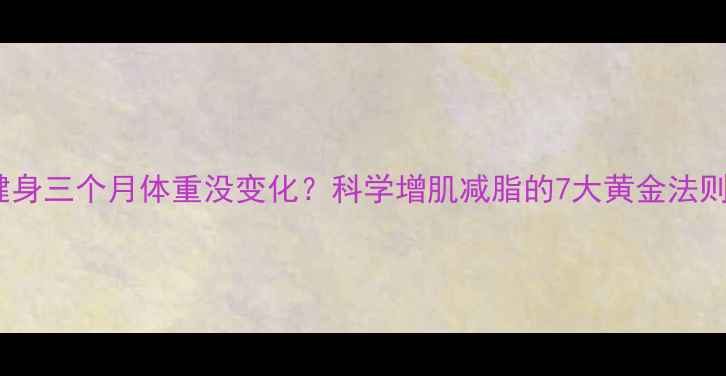 图片 健身三个月体重没变化？科学增肌减脂的7大黄金法则2
