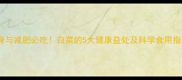 图片 健身与减肥必吃！白菜的5大健康益处及科学食用指南1