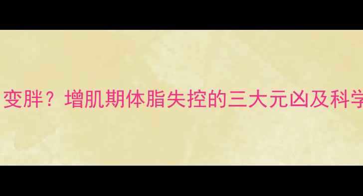 图片 健身两个月变胖？增肌期体脂失控的三大元凶及科学减脂方案2