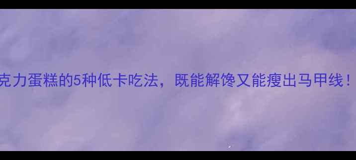 图片 健身人士必看！巧克力蛋糕的5种低卡吃法，既能解馋又能瘦出马甲线！附食谱和避坑指南
