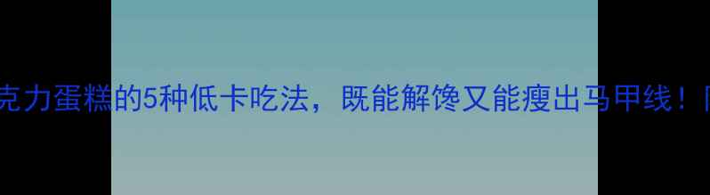 图片 健身人士必看！巧克力蛋糕的5种低卡吃法，既能解馋又能瘦出马甲线！附食谱和避坑指南2