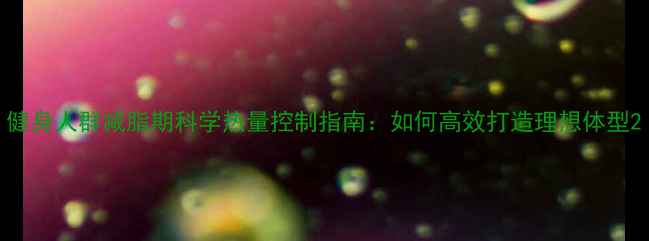 图片 健身人群减脂期科学热量控制指南：如何高效打造理想体型2