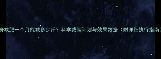 图片 健身减肥一个月能减多少斤？科学减脂计划与效果数据（附详细执行指南）1
