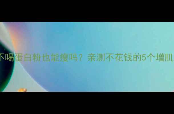 图片 健身减肥不喝蛋白粉也能瘦吗？亲测不花钱的5个增肌减脂攻略2