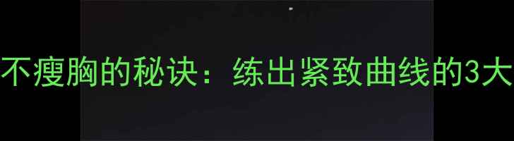 图片 健身减肥不瘦胸的秘诀：练出紧致曲线的3大黄金法则
