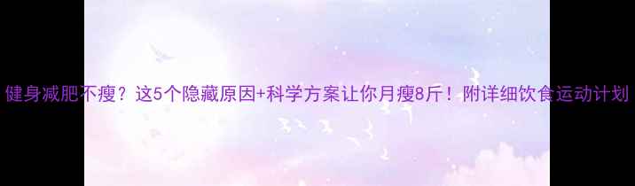 图片 健身减肥不瘦？这5个隐藏原因+科学方案让你月瘦8斤！附详细饮食运动计划