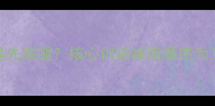 图片 健身减肥先练核心还是先练腿？核心训练减脂顺序大！附28天高效训练计划