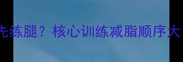 图片 健身减肥先练核心还是先练腿？核心训练减脂顺序大！附28天高效训练计划2