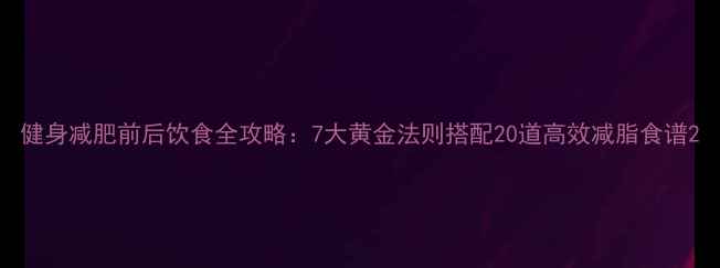 图片 健身减肥前后饮食全攻略：7大黄金法则搭配20道高效减脂食谱2