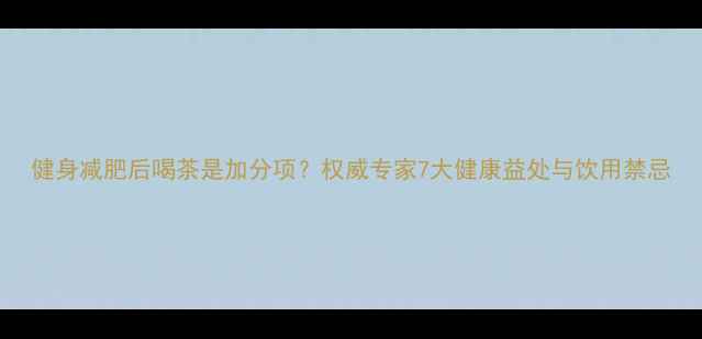 图片 健身减肥后喝茶是加分项？权威专家7大健康益处与饮用禁忌