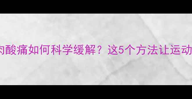 图片 健身减肥后肌肉酸痛如何科学缓解？这5个方法让运动恢复效率翻倍2