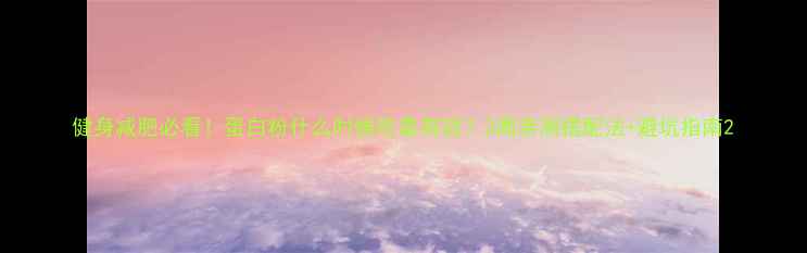 图片 健身减肥必看！蛋白粉什么时候吃最有效？3周亲测搭配法+避坑指南2