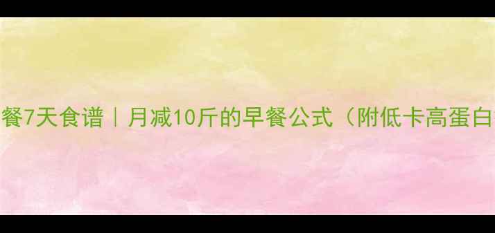 图片 健身减肥早餐7天食谱｜月减10斤的早餐公式（附低卡高蛋白搭配技巧）
