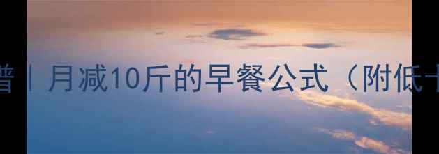 图片 健身减肥早餐7天食谱｜月减10斤的早餐公式（附低卡高蛋白搭配技巧）1