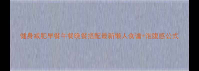 图片 健身减肥早餐午餐晚餐搭配最新懒人食谱+饱腹感公式