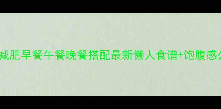 图片 健身减肥早餐午餐晚餐搭配最新懒人食谱+饱腹感公式1