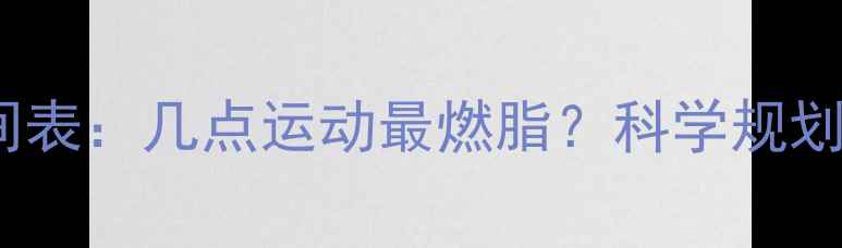 图片 健身减肥最佳时间表：几点运动最燃脂？科学规划一周瘦5斤的秘诀
