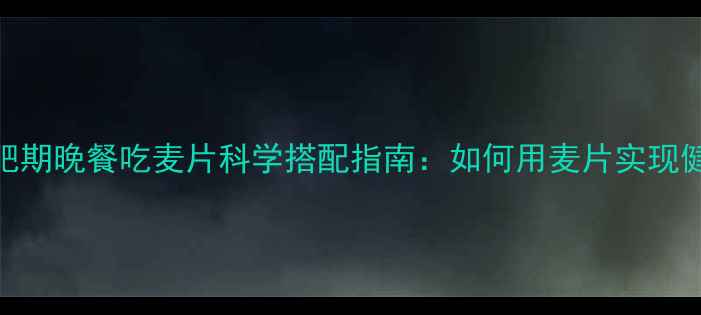 图片 健身减肥期晚餐吃麦片科学搭配指南：如何用麦片实现健康减脂