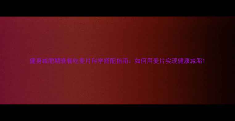 图片 健身减肥期晚餐吃麦片科学搭配指南：如何用麦片实现健康减脂1