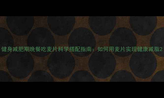 图片 健身减肥期晚餐吃麦片科学搭配指南：如何用麦片实现健康减脂2