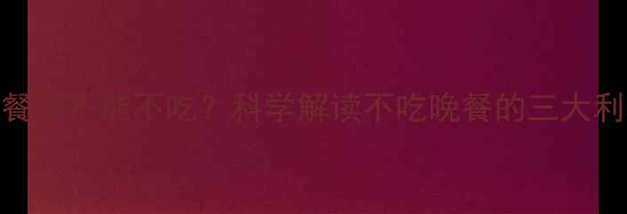 图片 健身减肥期晚餐能不能不吃？科学解读不吃晚餐的三大利弊与替代方案