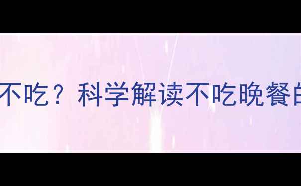 图片 健身减肥期晚餐能不能不吃？科学解读不吃晚餐的三大利弊与替代方案2