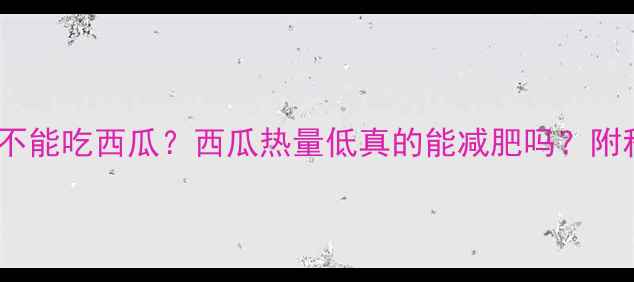 图片 健身减肥期能不能吃西瓜？西瓜热量低真的能减肥吗？附科学饮食方案1