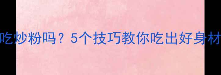 图片 健身减肥期能吃炒粉吗？5个技巧教你吃出好身材｜附减脂食谱