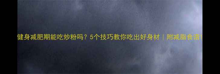 图片 健身减肥期能吃炒粉吗？5个技巧教你吃出好身材｜附减脂食谱1