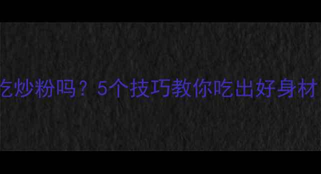 图片 健身减肥期能吃炒粉吗？5个技巧教你吃出好身材｜附减脂食谱2
