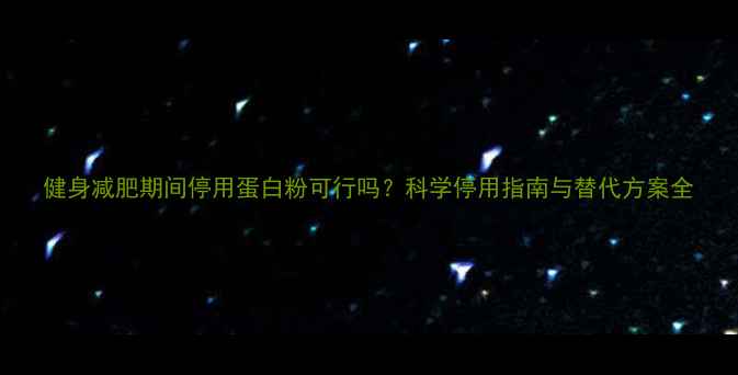 图片 健身减肥期间停用蛋白粉可行吗？科学停用指南与替代方案全