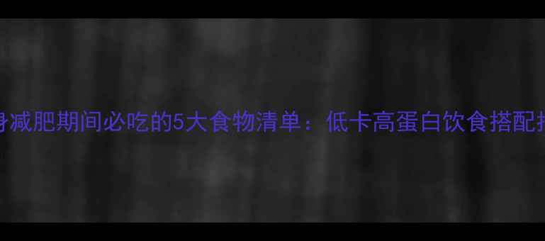 图片 健身减肥期间必吃的5大食物清单：低卡高蛋白饮食搭配指南