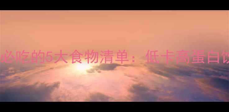 图片 健身减肥期间必吃的5大食物清单：低卡高蛋白饮食搭配指南1
