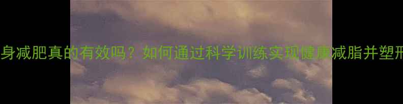 图片 健身减肥真的有效吗？如何通过科学训练实现健康减脂并塑形1