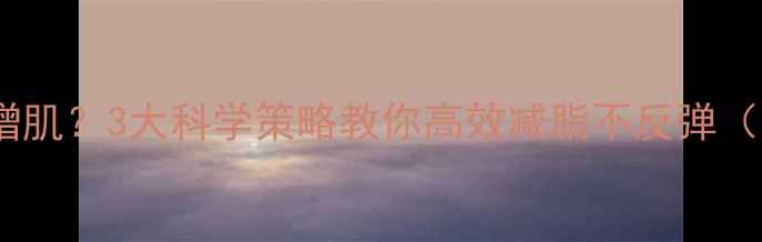 图片 健身减肥还是增肌？3大科学策略教你高效减脂不反弹（附训练计划）2