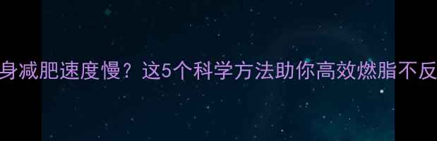 图片 健身减肥速度慢？这5个科学方法助你高效燃脂不反弹