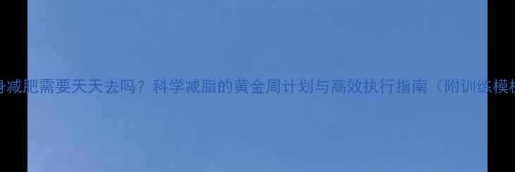 图片 健身减肥需要天天去吗？科学减脂的黄金周计划与高效执行指南（附训练模板）