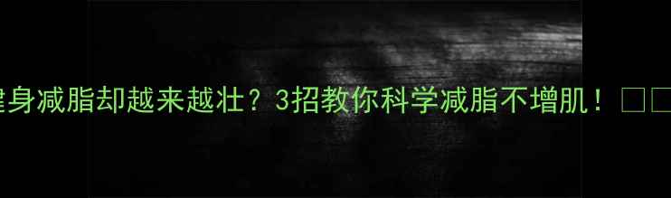 图片 健身减脂却越来越壮？3招教你科学减脂不增肌！💪🔥1