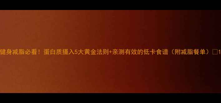 图片 健身减脂必看！蛋白质摄入5大黄金法则+亲测有效的低卡食谱（附减脂餐单）💪1