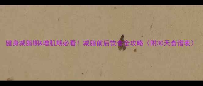 图片 健身减脂期&增肌期必看！减脂前后饮食全攻略（附30天食谱表）