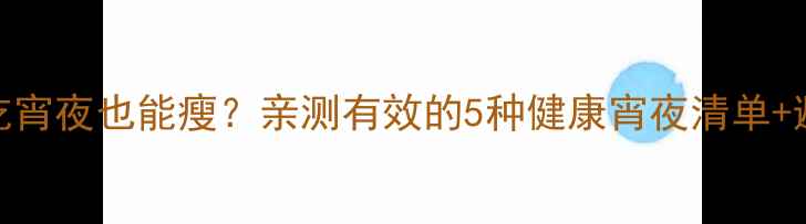 图片 健身减脂期吃宵夜也能瘦？亲测有效的5种健康宵夜清单+避坑指南！✨
