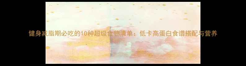 图片 健身减脂期必吃的10种超级食物清单：低卡高蛋白食谱搭配与营养