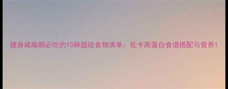 图片 健身减脂期必吃的10种超级食物清单：低卡高蛋白食谱搭配与营养1