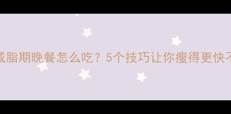 图片 健身减脂期晚餐怎么吃？5个技巧让你瘦得更快不挨饿