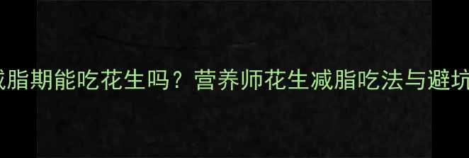 图片 健身减脂期能吃花生吗？营养师花生减脂吃法与避坑指南1